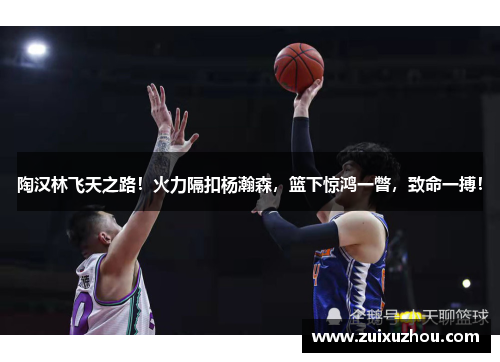 陶汉林飞天之路！火力隔扣杨瀚森，篮下惊鸿一瞥，致命一搏！