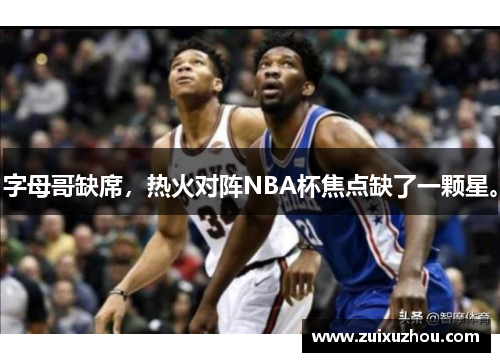 字母哥缺席，热火对阵NBA杯焦点缺了一颗星。