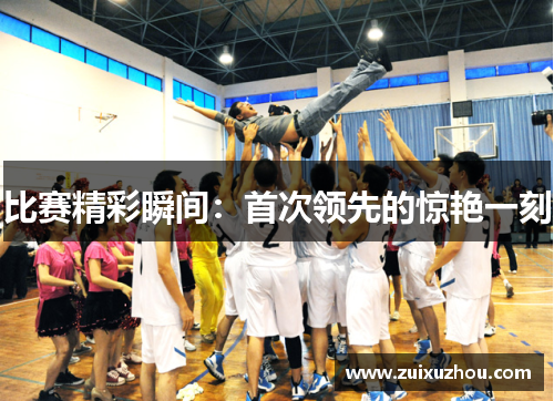 比赛精彩瞬间：首次领先的惊艳一刻